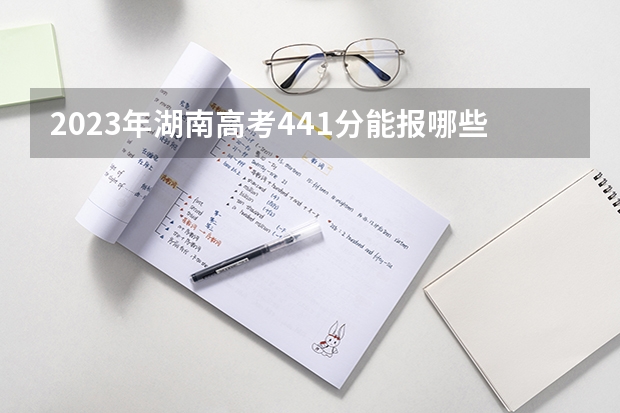 2023年湖南高考441分能报哪些公办大学