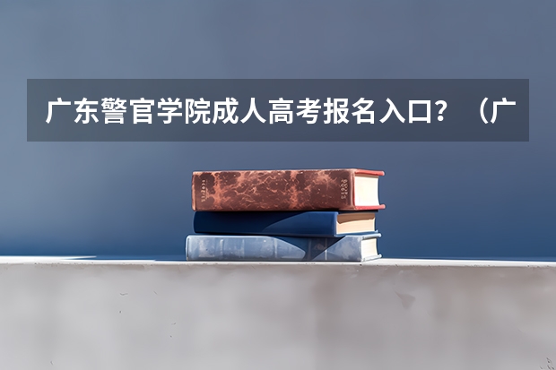 广东警官学院成人高考报名入口？（广州高考报名流程（附入口））