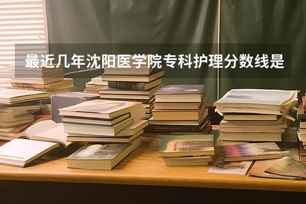 最近几年沈阳医学院专科护理分数线是多少？急求帮助。