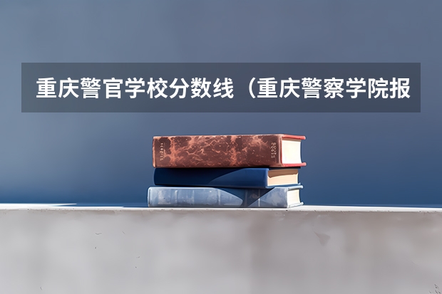 重庆警官学校分数线（重庆警察学院报考条件）