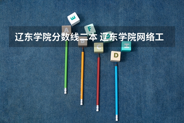 辽东学院分数线二本 辽东学院网络工程专升本分数线