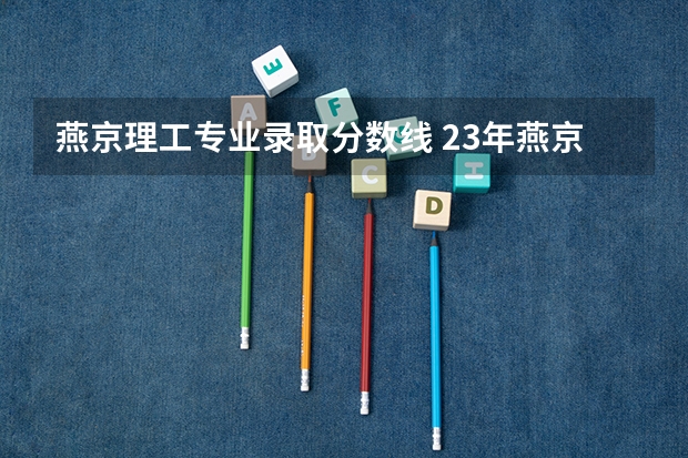 燕京理工专业录取分数线 23年燕京理工专升本录取分数线