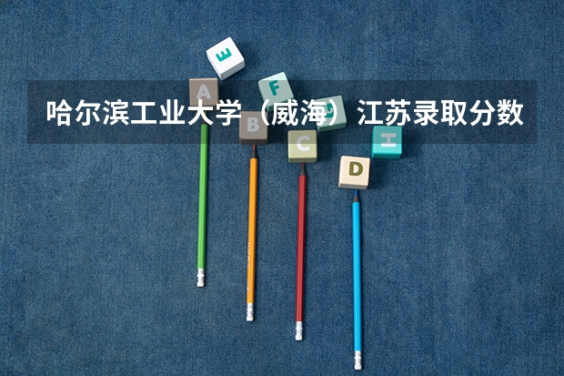 哈尔滨工业大学（威海）江苏录取分数线 哈尔滨工业大学（威海）江苏招生人数