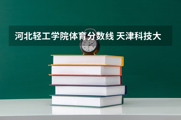 河北轻工学院体育分数线 天津科技大学艺术生分数线