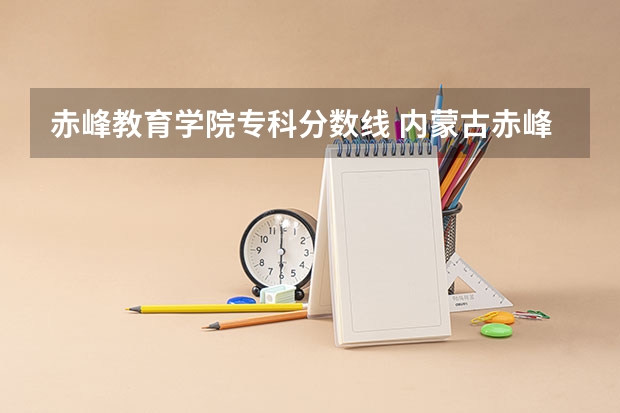 赤峰教育学院专科分数线 内蒙古赤峰学院教育水平和就业前景