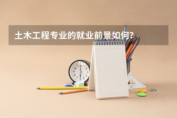 土木工程专业的就业前景如何？