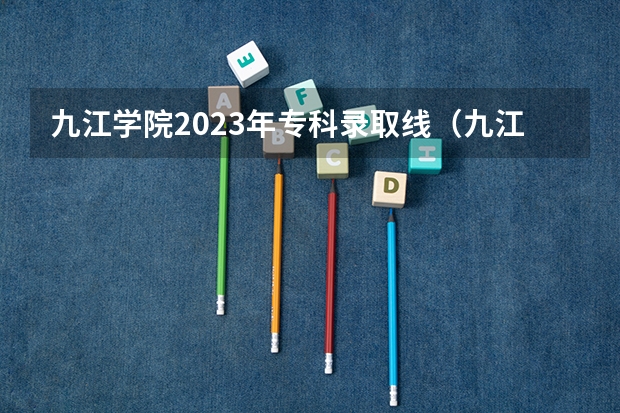 九江学院2023年专科录取线（九江学院2023年投档线）