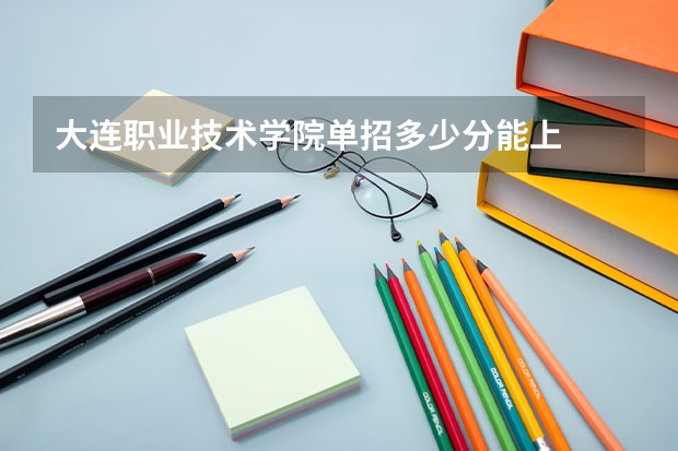 大连职业技术学院单招多少分能上