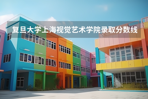 复旦大学上海视觉艺术学院录取分数线 上海视觉艺术学院2023录取分数线