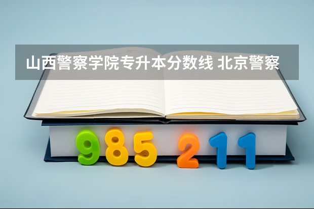 山西警察学院专升本分数线 北京警察学院分数线