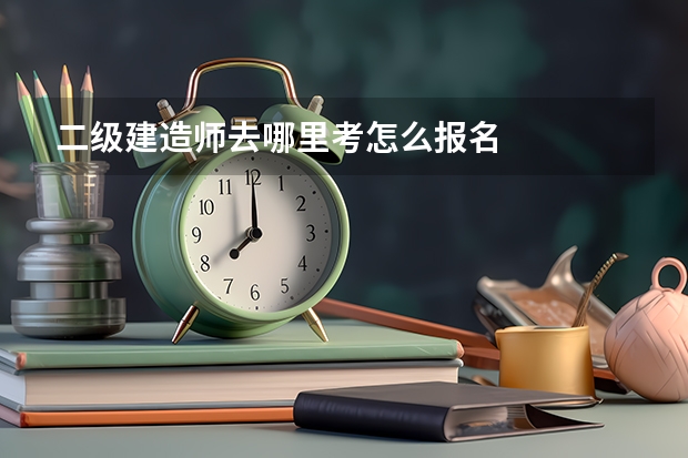 二级建造师去哪里考怎么报名