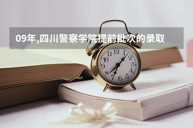 09年,四川警察学院提前批次的录取在什么时候进行?什么时候可以知道结果!
