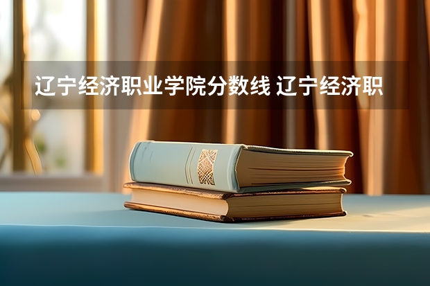 辽宁经济职业学院分数线 辽宁经济职业技术学院是本科还是专科