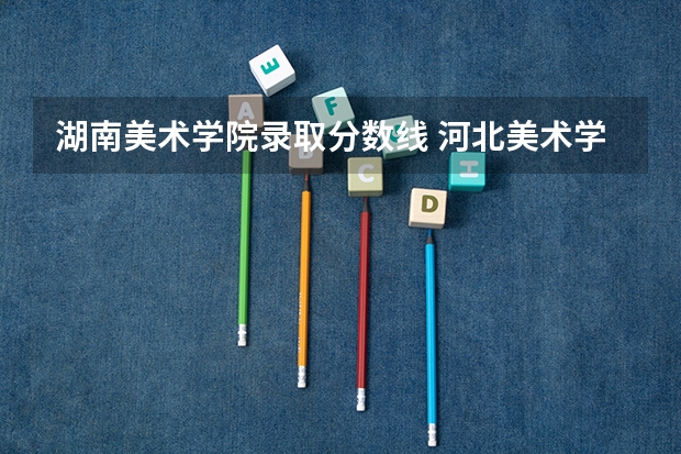 湖南美术学院录取分数线 河北美术学院专科升本科分数线
