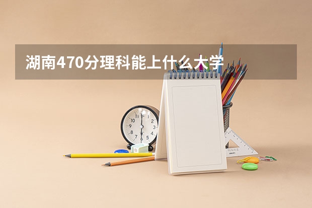 湖南470分理科能上什么大学