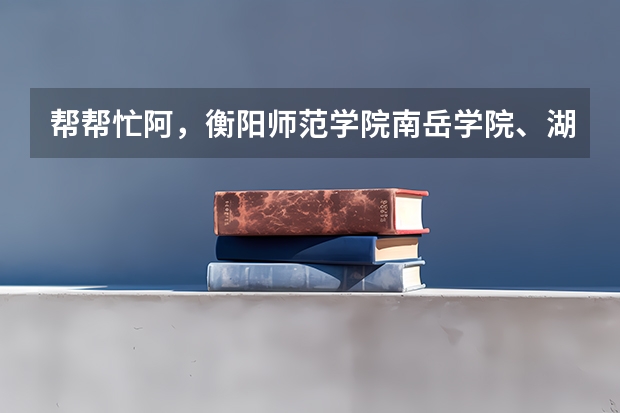 帮帮忙阿,衡阳师范学院南岳学院、湖南文理学院芙蓉学院,去哪个好些?