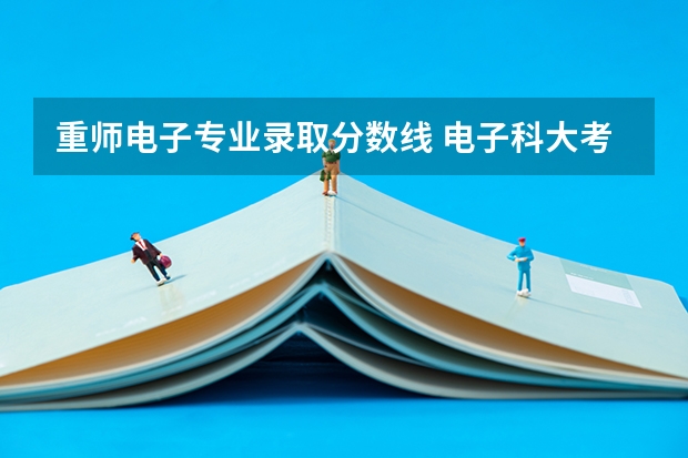 重师电子专业录取分数线 电子科大考研各专业录取线2023