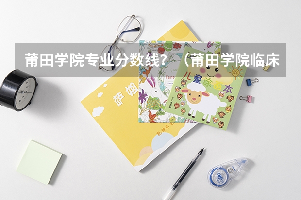 莆田学院专业分数线？（莆田学院临床录取分数线）