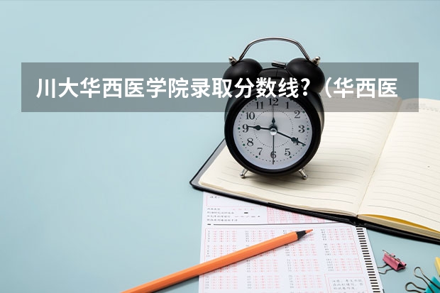 川大华西医学院录取分数线?（华西医科大学天津录取分数线）