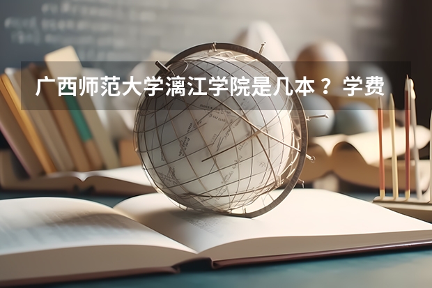 广西师范大学漓江学院是几本 ？学费是多上 三本院校排行榜