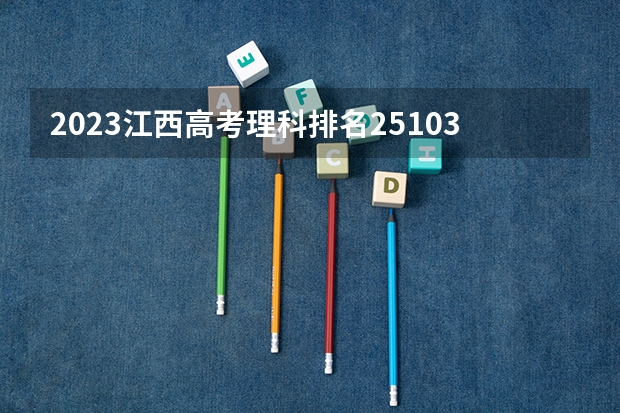2023江西高考理科排名251032的考生报什么大学 历年录取分数线