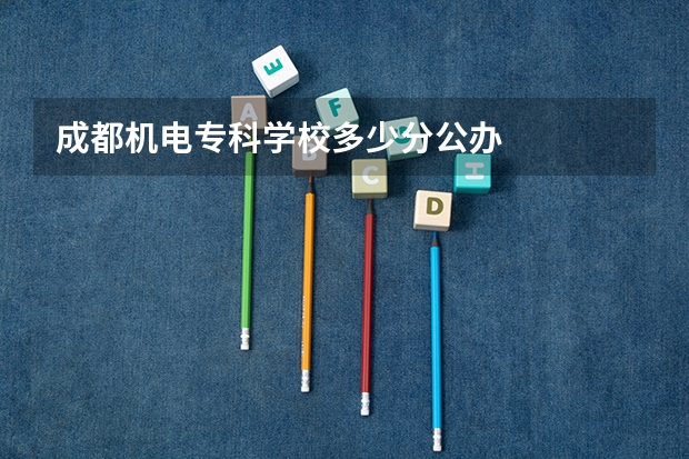 成都机电专科学校多少分公办