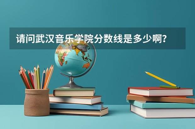 请问武汉音乐学院分数线是多少啊？
