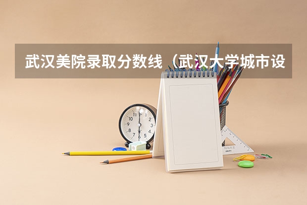 武汉美院录取分数线（武汉大学城市设计学院录取分数线）