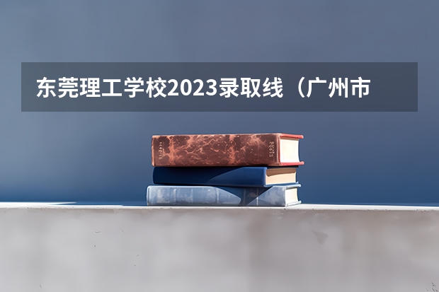 东莞理工学校2023录取线（广州市二本大学排名及分数线）