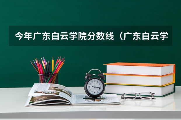 今年广东白云学院分数线（广东白云学院分数线）