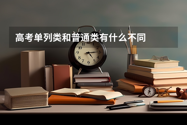 高考单列类和普通类有什么不同