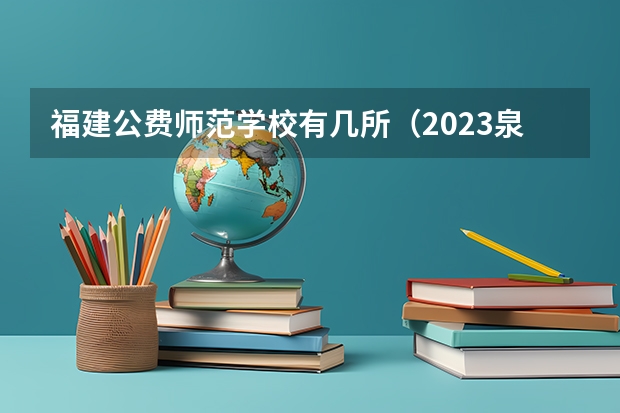 福建公费师范学校有几所（2023泉州师范学院录取分数线）