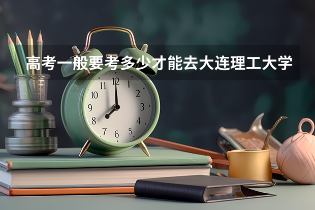 高考一般要考多少才能去大连理工大学