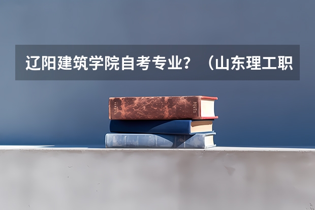 辽阳建筑学院自考专业？（山东理工职业学院各专业录取分数线）