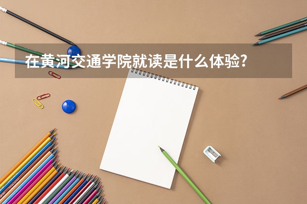 在黄河交通学院就读是什么体验?