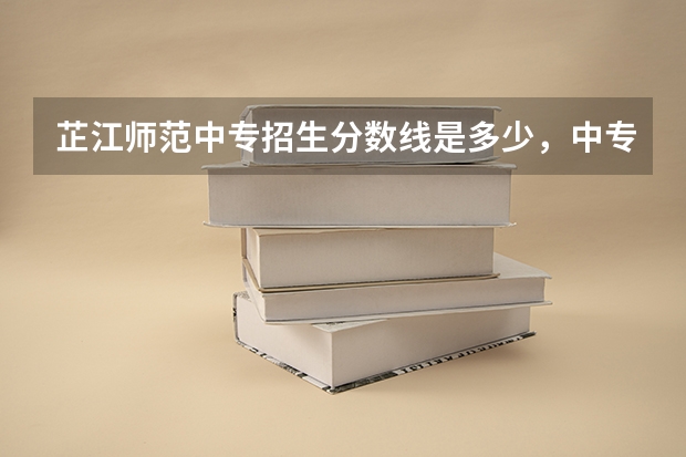 芷江师范中专招生分数线是多少，中专读幼师怎么样？