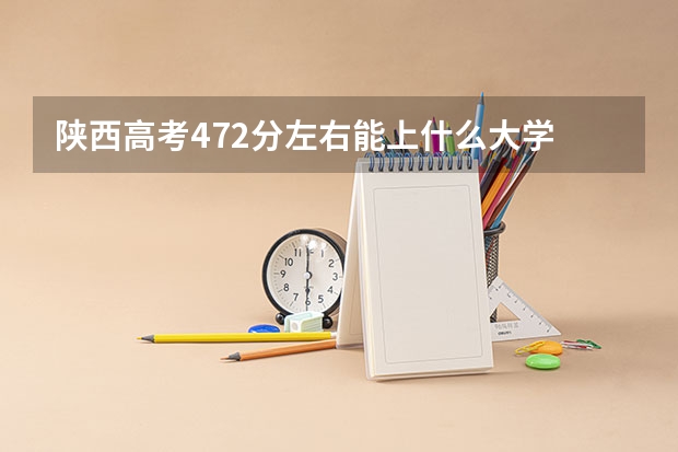陕西高考472分左右能上什么大学