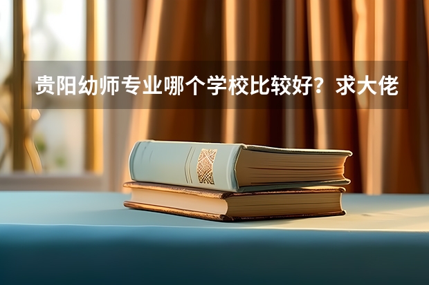 贵阳幼师专业哪个学校比较好？求大佬介绍