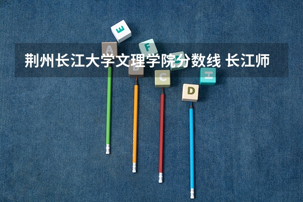 荆州长江大学文理学院分数线 长江师范学院音乐类录取分数线