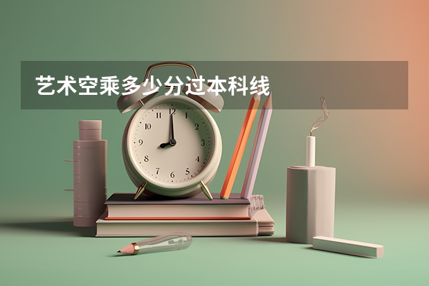 艺术空乘多少分过本科线