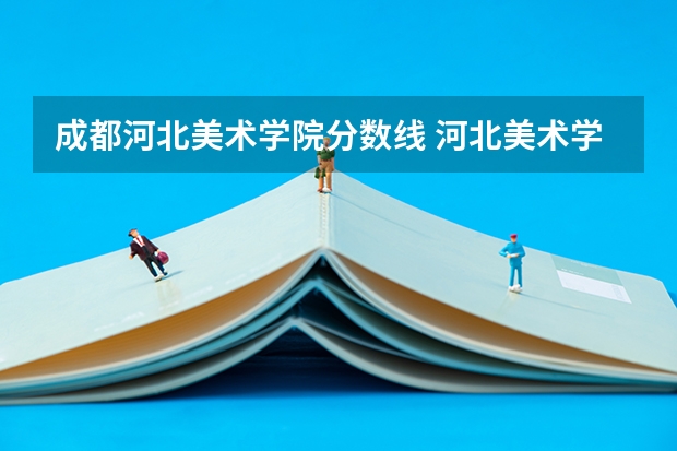 成都河北美术学院分数线 河北美术学院专科升本科分数线