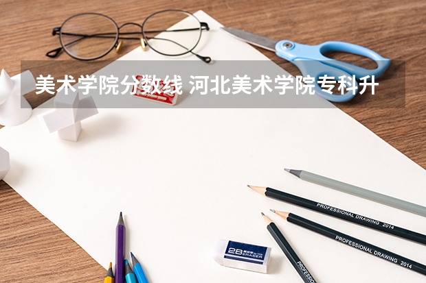 美术学院分数线 河北美术学院专科升本科分数线