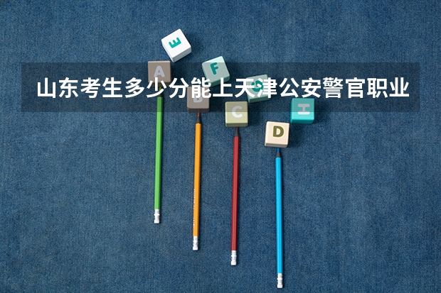 山东考生多少分能上天津公安警官职业学院