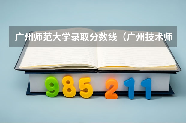 广州师范大学录取分数线（广州技术师范大学分数线）