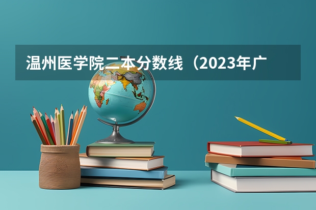 温州医学院二本分数线（2023年广东省二本分数线）