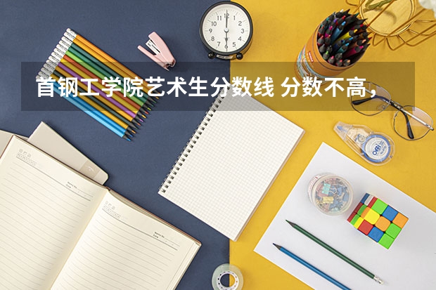 首钢工学院艺术生分数线 分数不高，建议考虑北京这7所好二本大学