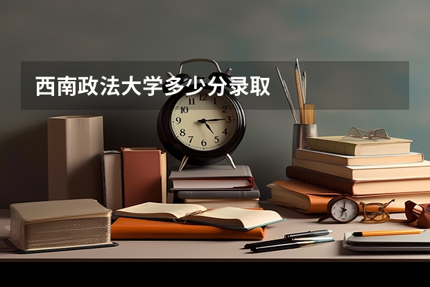 西南政法大学多少分录取