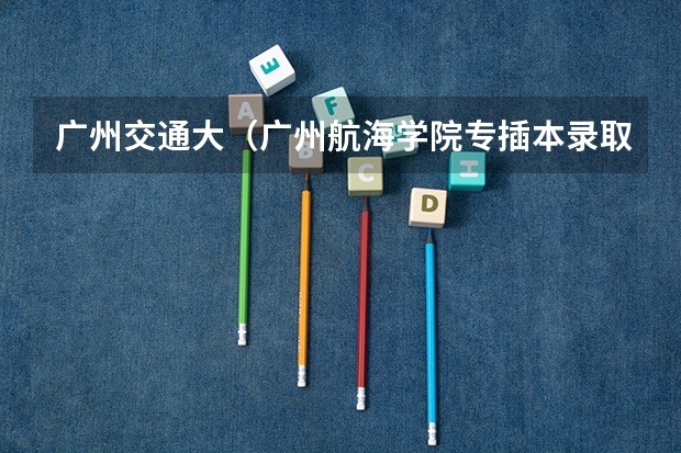 广州交通大（广州航海学院专插本录取分数线）
