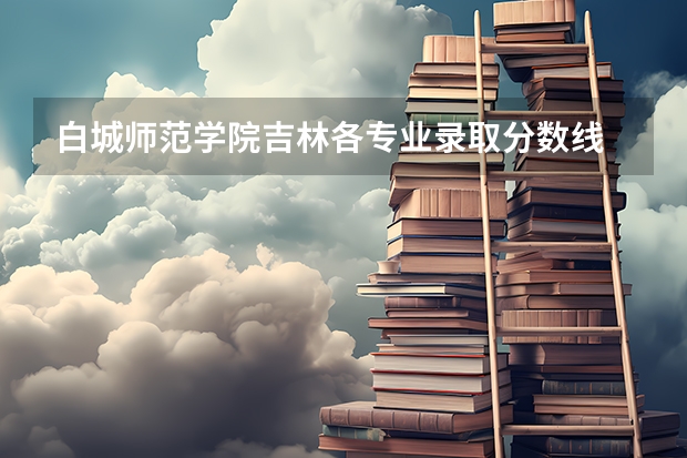 白城师范学院吉林各专业录取分数线 白城师范专科分数线