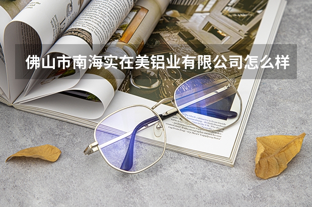 佛山市南海实在美铝业有限公司怎么样？